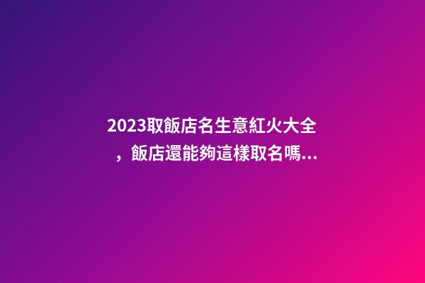 2023取飯店名生意紅火大全，飯店還能夠這樣取名嗎？-第1張-店鋪起名-玄機派